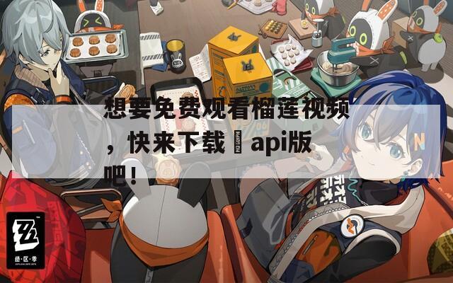 想要免费观看榴莲视频，快来下载汅api版吧！