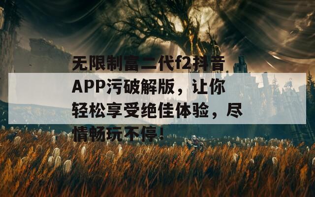 无限制富二代f2抖音APP污破解版，让你轻松享受绝佳体验，尽情畅玩不停！