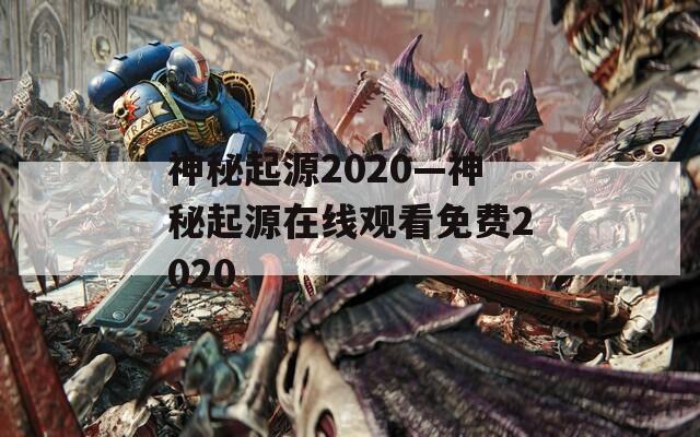神秘起源2020—神秘起源在线观看免费2020