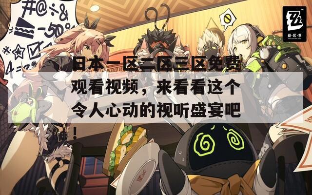 日本一区二区三区免费观看视频，来看看这个令人心动的视听盛宴吧！