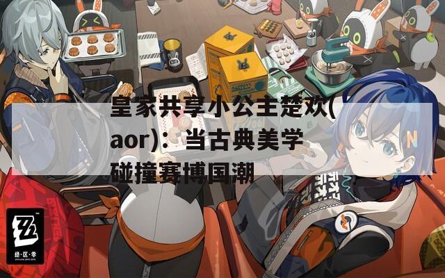皇家共享小公主楚欢(aor)：当古典美学碰撞赛博国潮