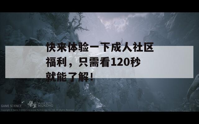 快来体验一下成人社区福利，只需看120秒就能了解！