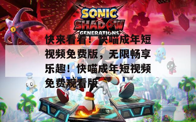 快来看看！快喵成年短视频免费版，无限畅享乐趣！快喵成年短视频免费观看版