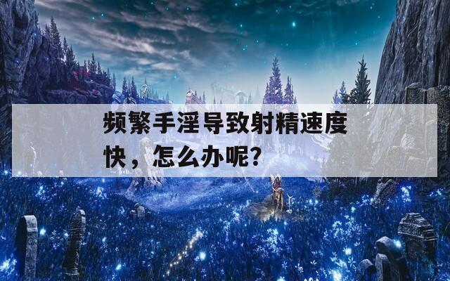 频繁手淫导致射精速度快，怎么办呢？