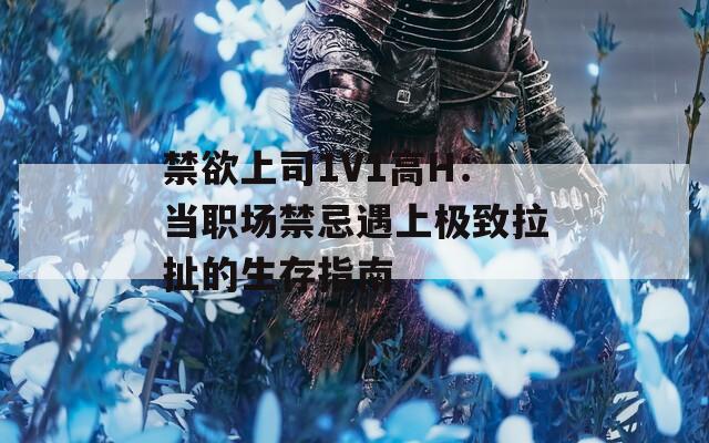 禁欲上司1V1高H：当职场禁忌遇上极致拉扯的生存指南