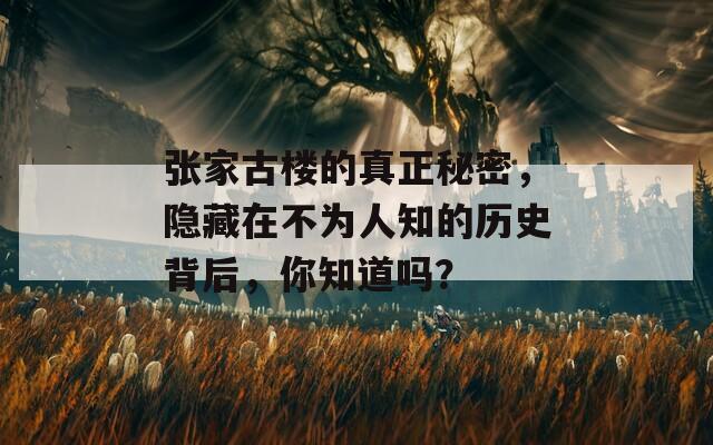 张家古楼的真正秘密，隐藏在不为人知的历史背后，你知道吗？