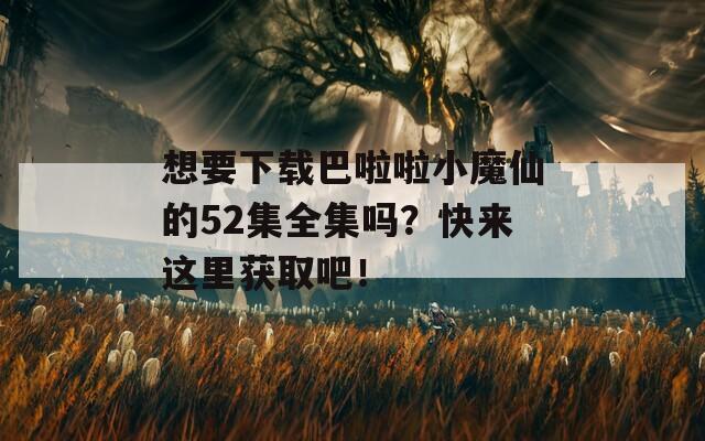 想要下载巴啦啦小魔仙的52集全集吗？快来这里获取吧！