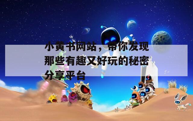 小黄书网站，带你发现那些有趣又好玩的秘密分享平台