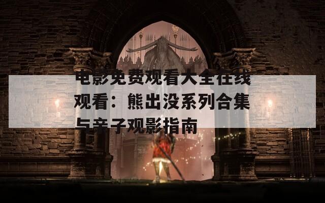 电影免费观看大全在线观看：熊出没系列合集与亲子观影指南