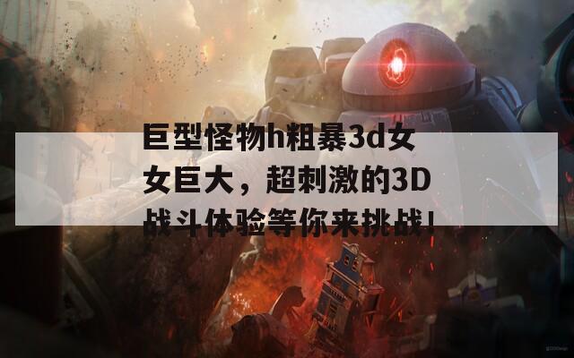 巨型怪物h粗暴3d女女巨大，超刺激的3D战斗体验等你来挑战！