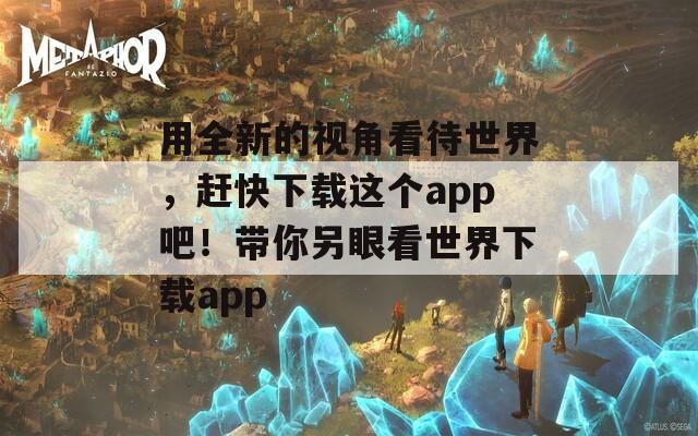用全新的视角看待世界，赶快下载这个app吧！带你另眼看世界下载app