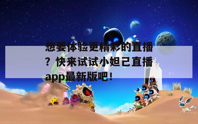 想要体验更精彩的直播？快来试试小妲己直播app最新版吧！