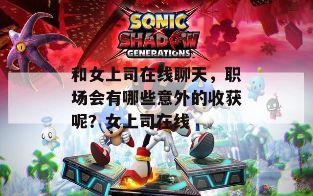 和女上司在线聊天，职场会有哪些意外的收获呢？女上司在线