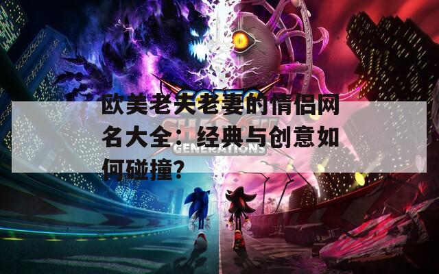 欧美老夫老妻的情侣网名大全：经典与创意如何碰撞？