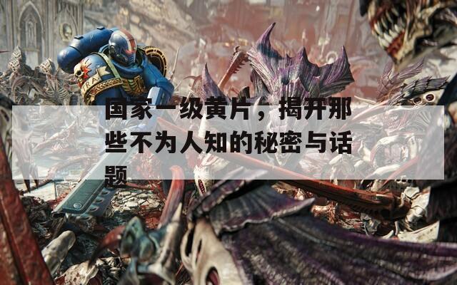 国家一级黄片，揭开那些不为人知的秘密与话题