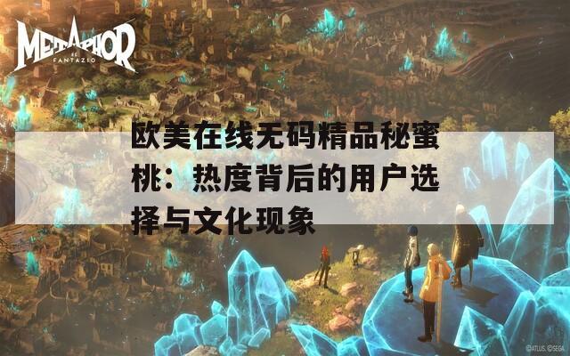 欧美在线无码精品秘蜜桃：热度背后的用户选择与文化现象