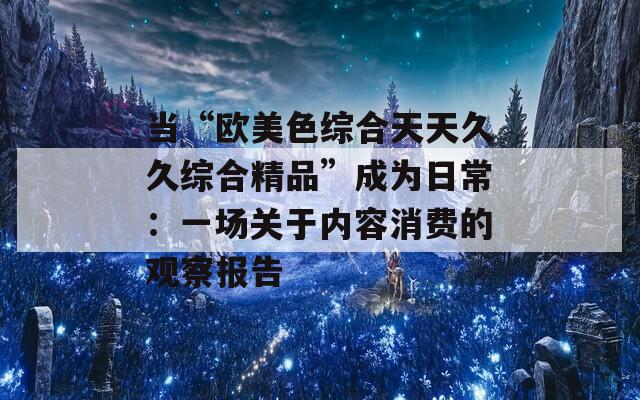 当“欧美色综合天天久久综合精品”成为日常：一场关于内容消费的观察报告