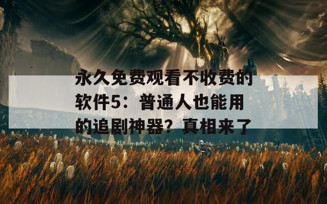 永久免费观看不收费的软件5：普通人也能用的追剧神器？真相来了