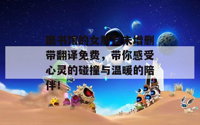 图书馆的女朋友未增删带翻译免费，带你感受心灵的碰撞与温暖的陪伴！