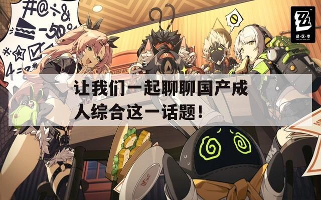 让我们一起聊聊国产成人综合这一话题！