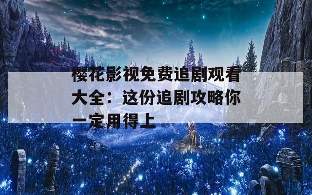 樱花影视免费追剧观看大全：这份追剧攻略你一定用得上