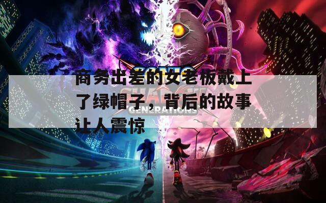 商务出差的女老板戴上了绿帽子，背后的故事让人震惊