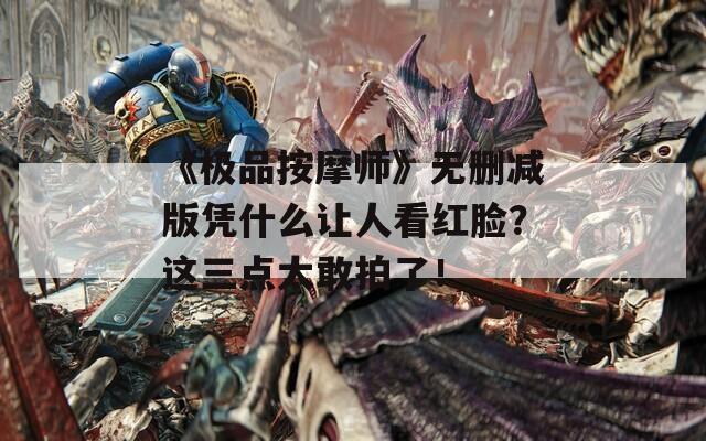 《极品按摩师》无删减版凭什么让人看红脸？这三点太敢拍了！