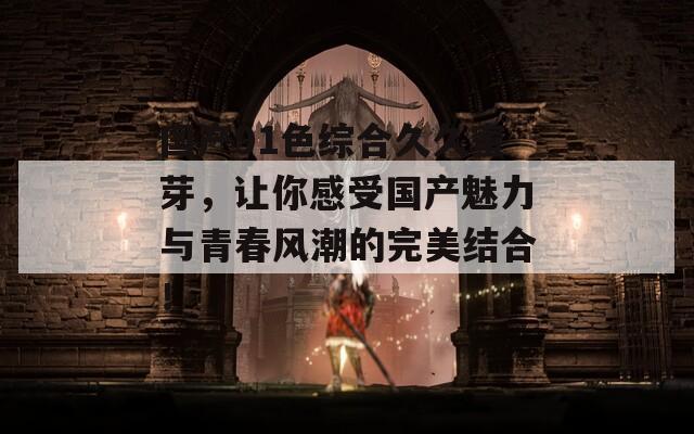国产91色综合久久蜜芽，让你感受国产魅力与青春风潮的完美结合！