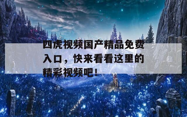 四虎视频国产精品免费入口，快来看看这里的精彩视频吧！