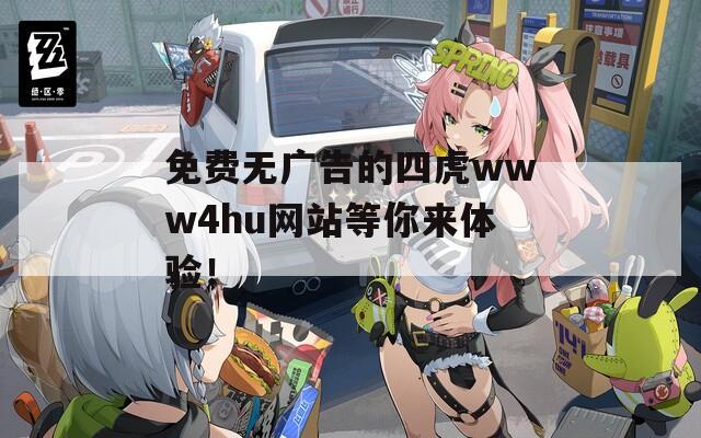 免费无广告的四虎www4hu网站等你来体验！