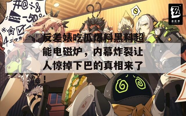 反差婊吃瓜爆料黑料超能电磁炉，内幕炸裂让人惊掉下巴的真相来了！