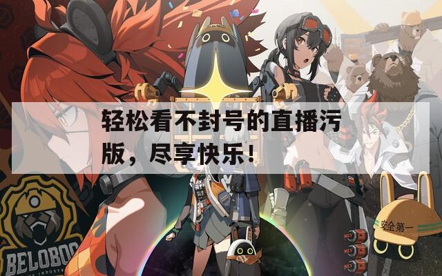 轻松看不封号的直播污版，尽享快乐！