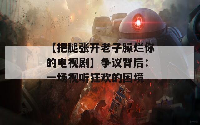 【把腿张开老子臊烂你的电视剧】争议背后：一场视听狂欢的困境