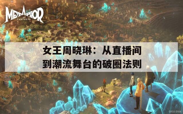 女王周晓琳：从直播间到潮流舞台的破圈法则