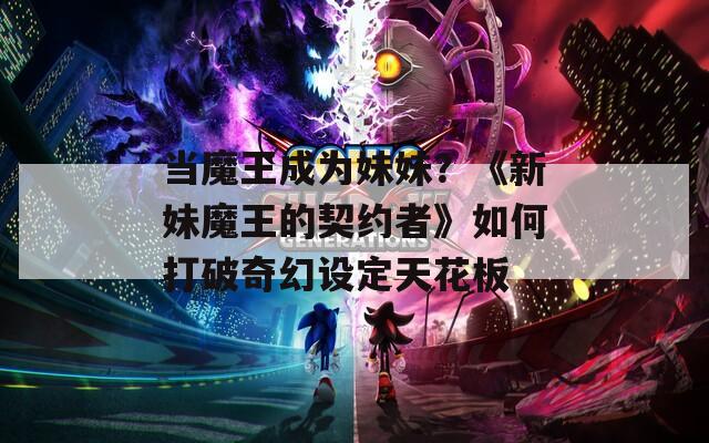 当魔王成为妹妹？《新妹魔王的契约者》如何打破奇幻设定天花板