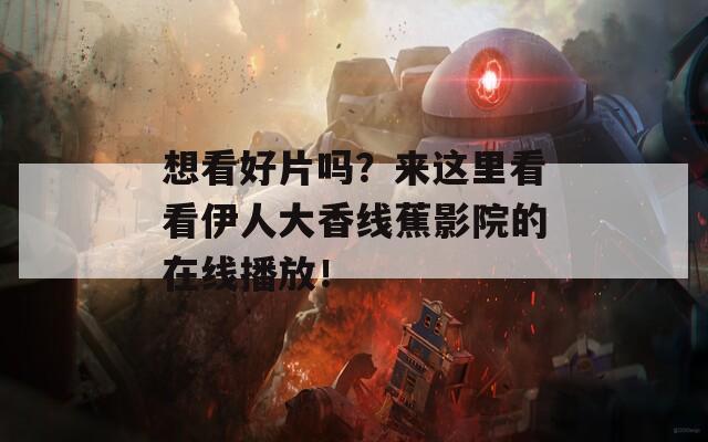 想看好片吗？来这里看看伊人大香线蕉影院的在线播放！