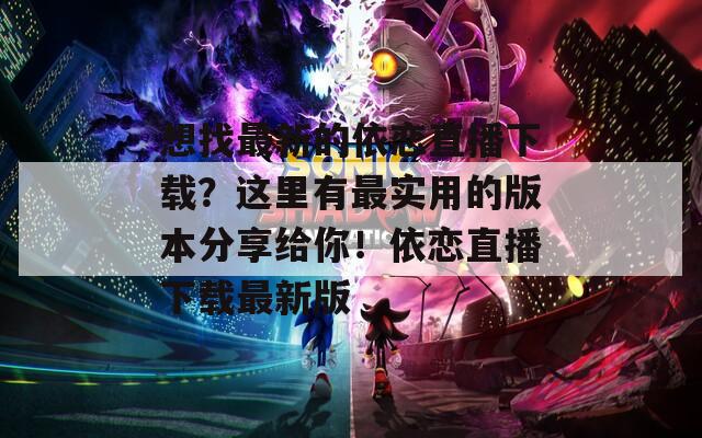想找最新的依恋直播下载？这里有最实用的版本分享给你！依恋直播下载最新版