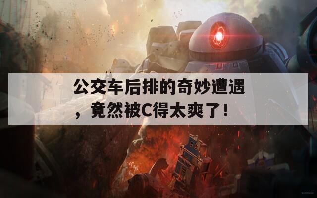 公交车后排的奇妙遭遇，竟然被C得太爽了！