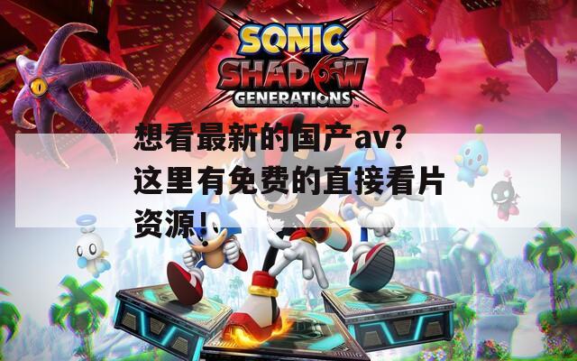 想看最新的国产av？这里有免费的直接看片资源！