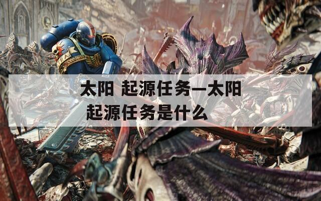 太阳 起源任务—太阳 起源任务是什么