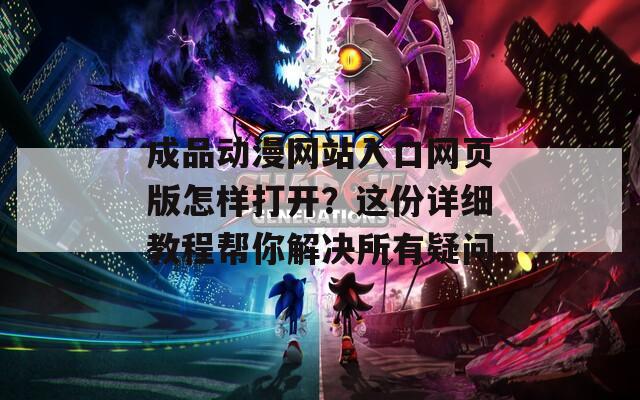 成品动漫网站入口网页版怎样打开？这份详细教程帮你解决所有疑问