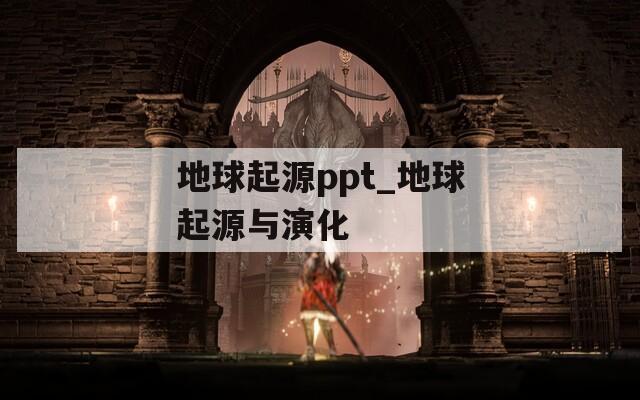 地球起源ppt_地球起源与演化