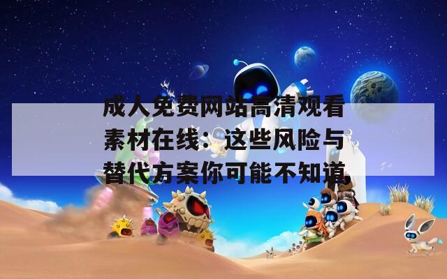 成人免费网站高清观看素材在线：这些风险与替代方案你可能不知道