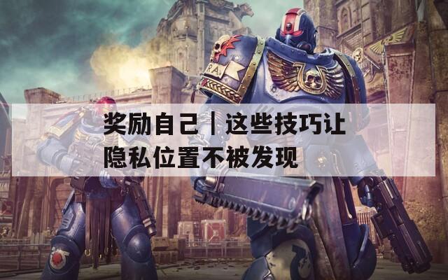 奖励自己｜这些技巧让隐私位置不被发现