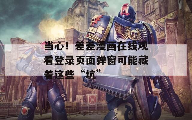 当心！差差漫画在线观看登录页面弹窗可能藏着这些“坑”