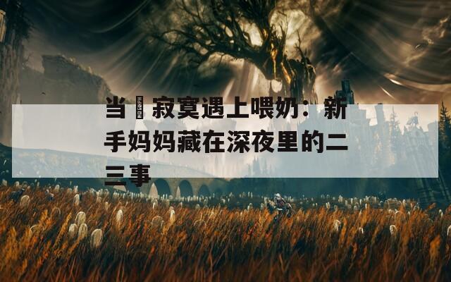 当巜寂寞遇上喂奶：新手妈妈藏在深夜里的二三事