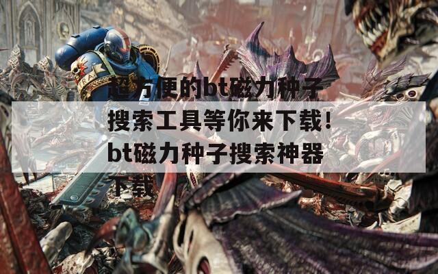 超方便的bt磁力种子搜索工具等你来下载！bt磁力种子搜索神器下载