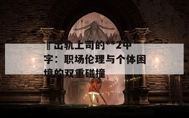 巜出轨上司的**2中字：职场伦理与个体困境的双重碰撞