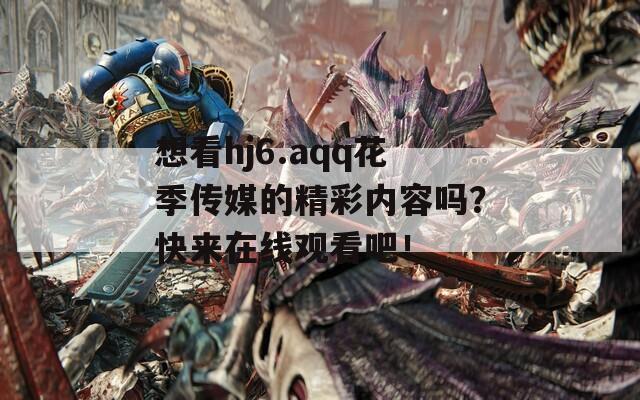 想看hj6.aqq花季传媒的精彩内容吗？快来在线观看吧！
