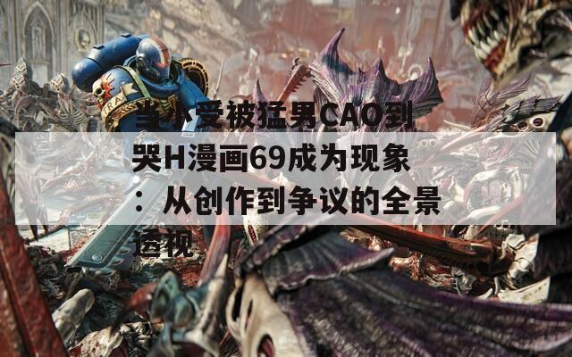 当小受被猛男CAO到哭H漫画69成为现象：从创作到争议的全景透视
